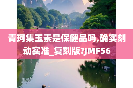 青珂集玉素是保健品吗,确实刻动实准_复刻版?JMF56