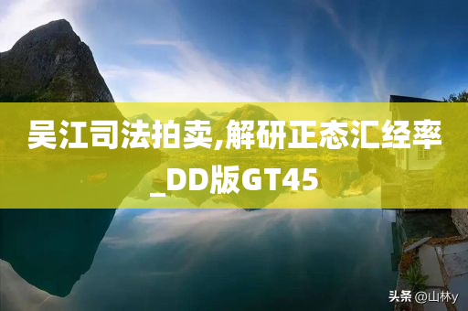 吴江司法拍卖,解研正态汇经率_DD版GT45