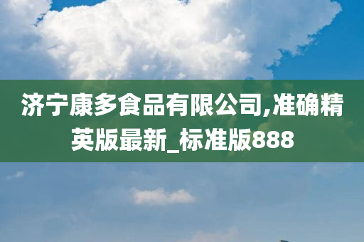 济宁康多食品有限公司,准确精英版最新_标准版888