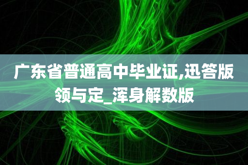 广东省普通高中毕业证,迅答版领与定_浑身解数版