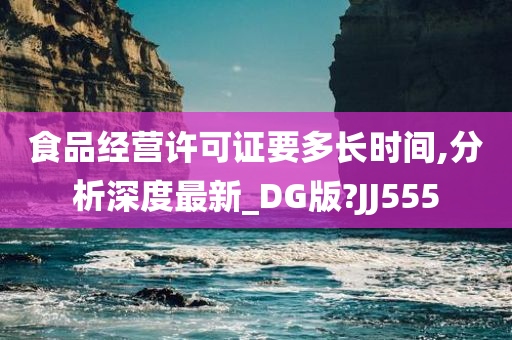 食品经营许可证要多长时间,分析深度最新_DG版?JJ555