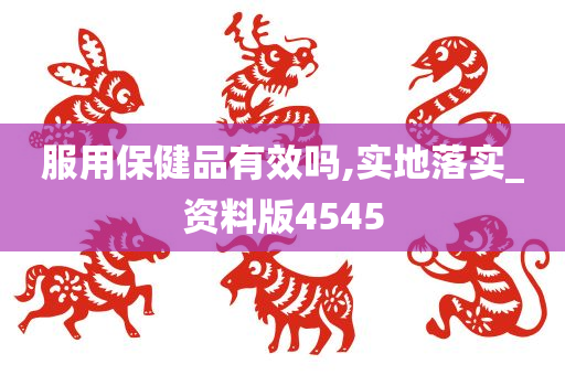 服用保健品有效吗,实地落实_资料版4545