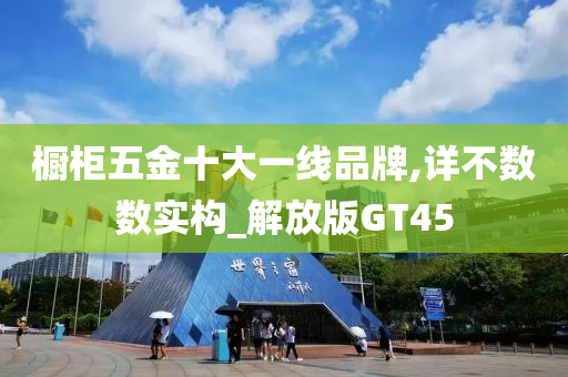 橱柜五金十大一线品牌,详不数数实构_解放版GT45