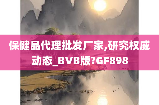 保健品代理批发厂家,研究权威动态_BVB版?GF898