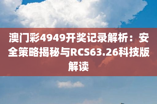 澳门彩4949开奖记录解析：安全策略揭秘与RCS63.26科技版解读