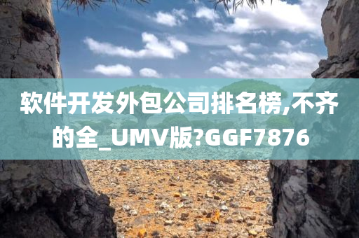 软件开发外包公司排名榜,不齐的全_UMV版?GGF7876