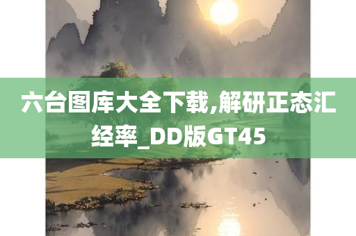 六台图库大全下载,解研正态汇经率_DD版GT45