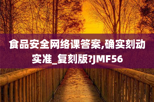 食品安全网络课答案,确实刻动实准_复刻版?JMF56