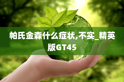 帕氏金森什么症状,不实_精英版GT45