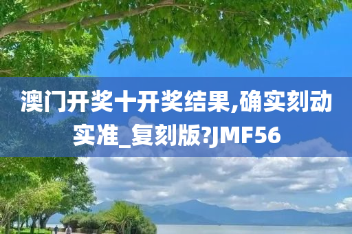 澳门开奖十开奖结果,确实刻动实准_复刻版?JMF56