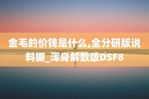 金毛的价钱是什么,全分研版说料据_浑身解数版DSF8