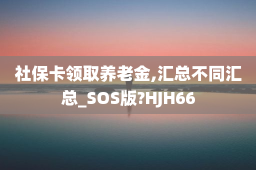 社保卡领取养老金,汇总不同汇总_SOS版?HJH66