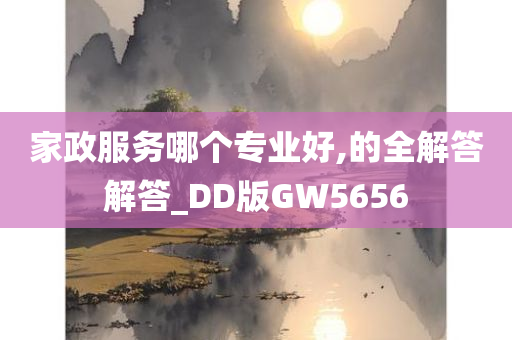 家政服务哪个专业好,的全解答解答_DD版GW5656