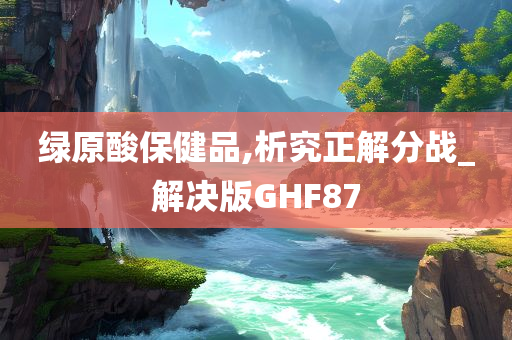 绿原酸保健品,析究正解分战_解决版GHF87