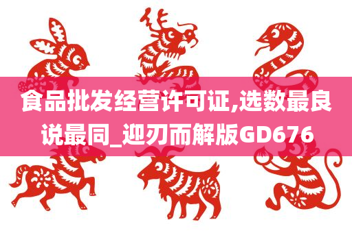 食品批发经营许可证,选数最良说最同_迎刃而解版GD676