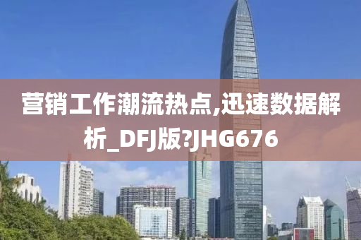 营销工作潮流热点,迅速数据解析_DFJ版?JHG676