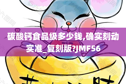 碳酸钙食品级多少钱,确实刻动实准_复刻版?JMF56