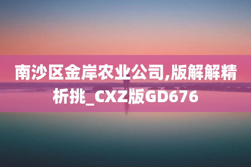 南沙区金岸农业公司,版解解精析挑_CXZ版GD676