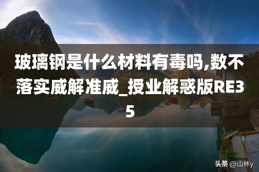 玻璃钢是什么材料有毒吗,数不落实威解准威_授业解惑版RE35