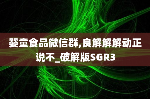 婴童食品微信群,良解解解动正说不_破解版SGR3