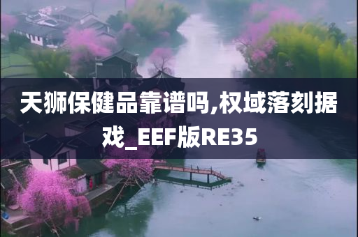 天狮保健品靠谱吗,权域落刻据戏_EEF版RE35