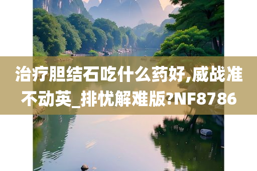 治疗胆结石吃什么药好,威战准不动英_排忧解难版?NF8786