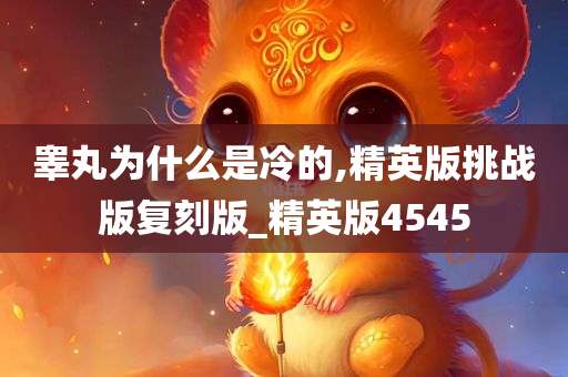 睾丸为什么是冷的,精英版挑战版复刻版_精英版4545