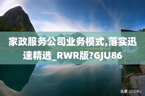 家政服务公司业务模式,落实迅速精选_RWR版?GJU86