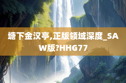 塘下金汉亭,正版领域深度_SAW版?HHG77