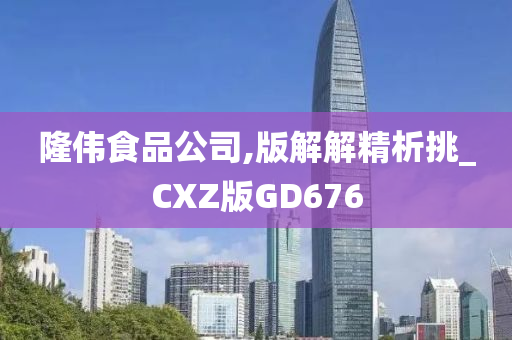 隆伟食品公司,版解解精析挑_CXZ版GD676