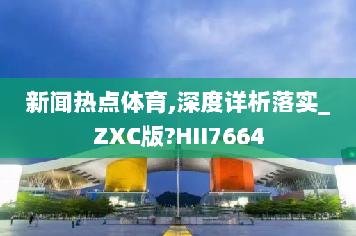 新闻热点体育,深度详析落实_ZXC版?HII7664