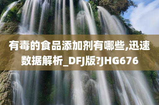 有毒的食品添加剂有哪些,迅速数据解析_DFJ版?JHG676