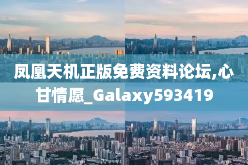 凤凰天机正版免费资料论坛,心甘情愿_Galaxy593419