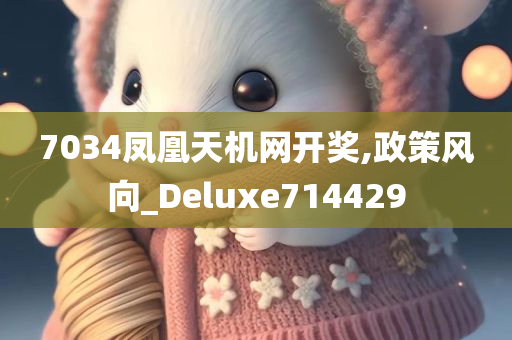 7034凤凰天机网开奖,政策风向_Deluxe714429