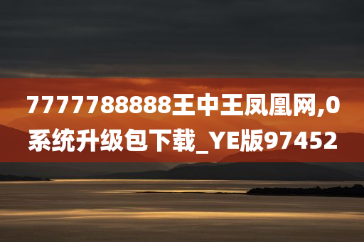 7777788888王中王凤凰网,0系统升级包下载_YE版974520