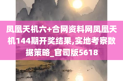 凤凰天机六+合网资料网凤凰天机144期开奖结果,实地考察数据策略_官司版5618