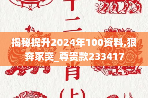 揭秘提升2024年100资料,狼奔豕突_尊贵款233417