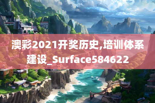 澳彩2021开奖历史,培训体系建设_Surface584622