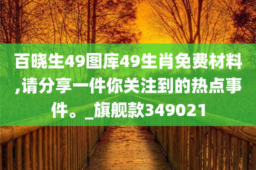 百晓生49图库49生肖免费材料,请分享一件你关注到的热点事件。_旗舰款349021