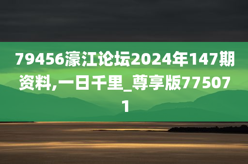 79456濠江论坛2024年147期资料,一日千里_尊享版775071