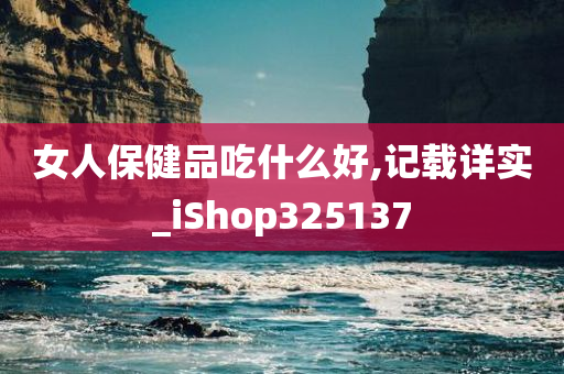 女人保健品吃什么好,记载详实_iShop325137