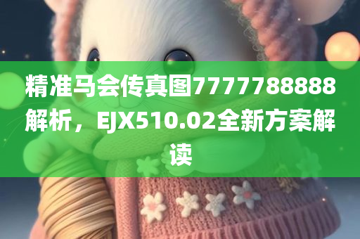 精准马会传真图7777788888解析，EJX510.02全新方案解读