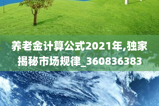 养老金计算公式2021年,独家揭秘市场规律_360836383