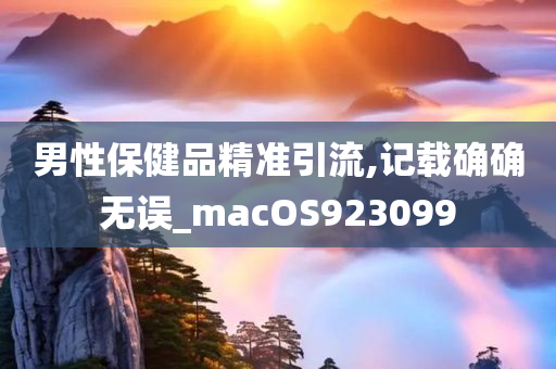 男性保健品精准引流,记载确确无误_macOS923099