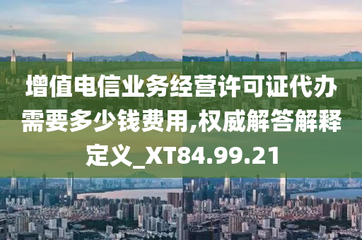 增值电信业务经营许可证代办需要多少钱费用,权威解答解释定义_XT84.99.21