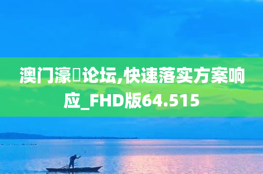 澳门濠冮论坛,快速落实方案响应_FHD版64.515