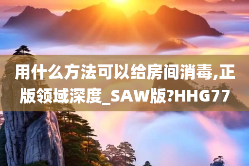 用什么方法可以给房间消毒,正版领域深度_SAW版?HHG77