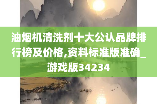 油烟机清洗剂十大公认品牌排行榜及价格,资料标准版准确_游戏版34234