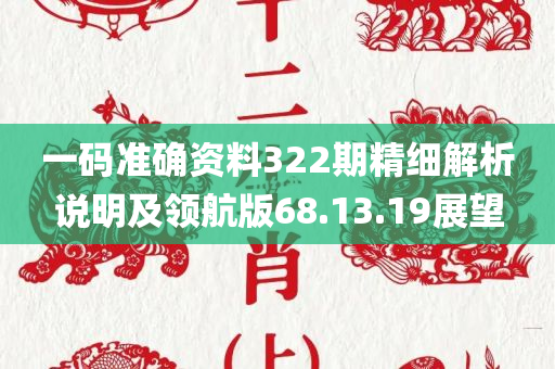 一码准确资料322期精细解析说明及领航版68.13.19展望