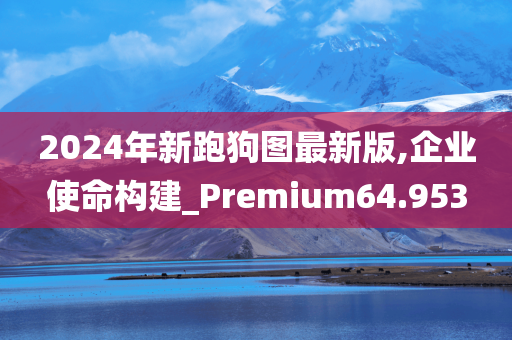 2024年新跑狗图最新版,企业使命构建_Premium64.953